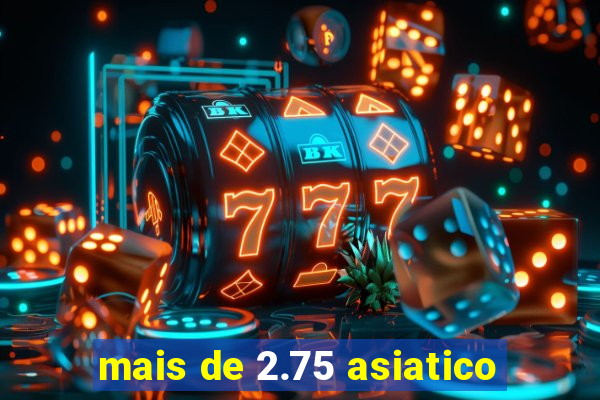 mais de 2.75 asiatico