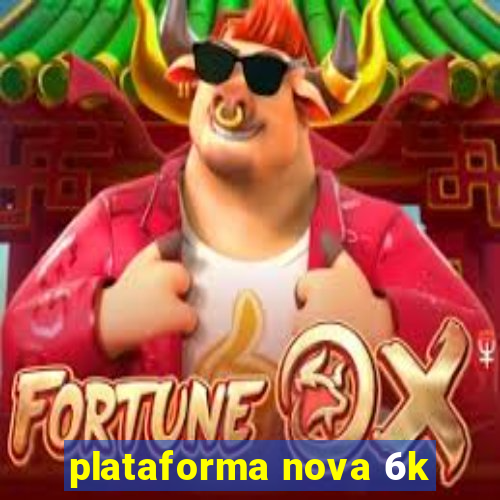 plataforma nova 6k