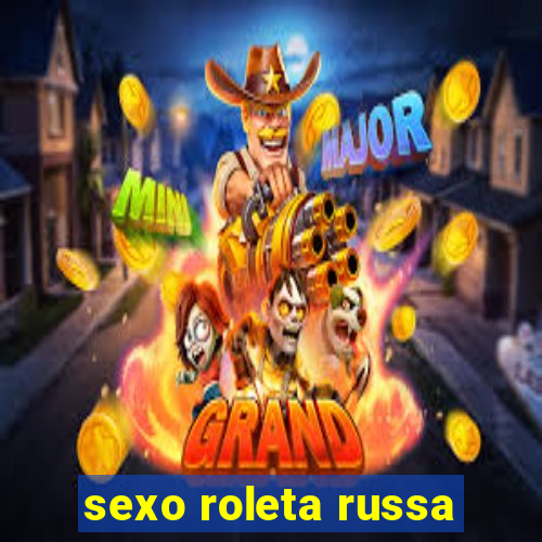 sexo roleta russa